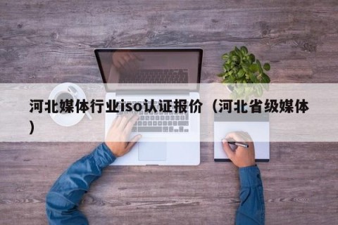 河北媒体行业iso认证报价（河北省级媒体）