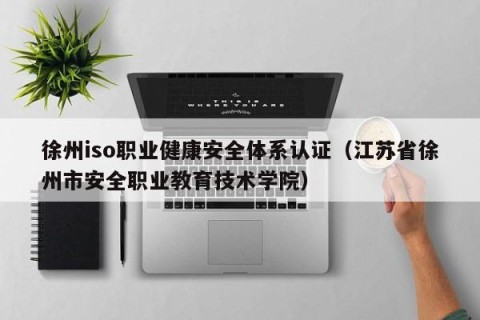 徐州iso职业健康安全体系认证（江苏省徐州市安全职业教育技术学院）