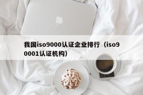 我国iso9000认证企业排行（iso90001认证机构）