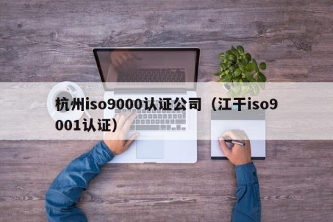 杭州iso9000认证公司（江干iso9001认证）