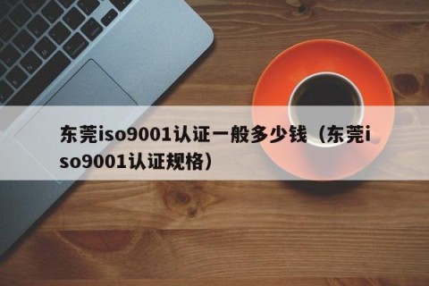 东莞iso9001认证一般多少钱（东莞iso9001认证规格）