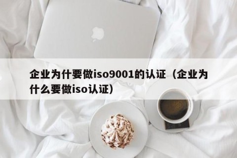 企业为什要做iso9001的认证（企业为什么要做iso认证）