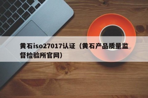 黄石iso27017认证（黄石产品质量监督检验所官网）