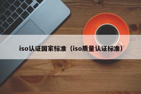 iso认证国家标准（iso质量认证标准）
