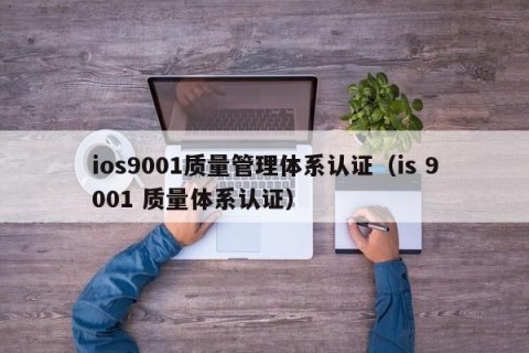 ios9001质量管理体系认证（is 9001 质量体系认证）