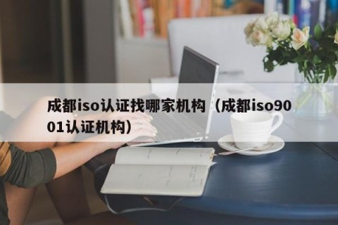 成都iso认证找哪家机构（成都iso9001认证机构）