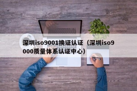 深圳iso9001换证认证（深圳iso9000质量体系认证中心）