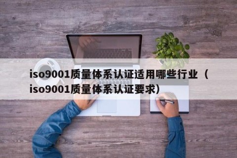 iso9001质量体系认证适用哪些行业（iso9001质量体系认证要求）