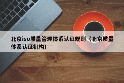 北京iso质量管理体系认证规则（北京质量体系认证机构）