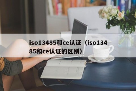 iso13485和ce认证（iso13485和ce认证的区别）