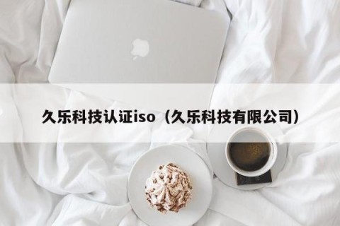 久乐科技认证iso（久乐科技有限公司）