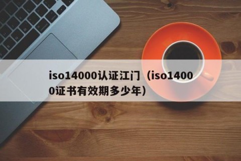 iso14000认证江门（iso14000证书有效期多少年）