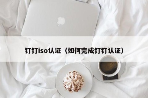 钉钉iso认证（如何完成钉钉认证）