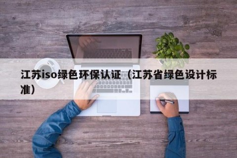 江苏iso绿色环保认证（江苏省绿色设计标准）
