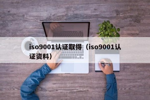 iso9001认证取得（iso9001认证资料）