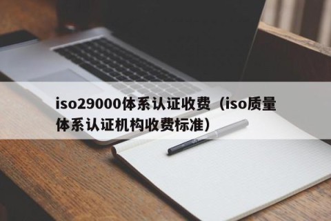 iso29000体系认证收费（iso质量体系认证机构收费标准）