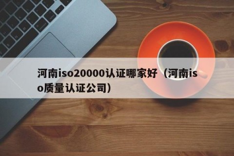 河南iso20000认证哪家好（河南iso质量认证公司）