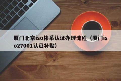 厦门北京iso体系认证办理流程（厦门iso27001认证补贴）