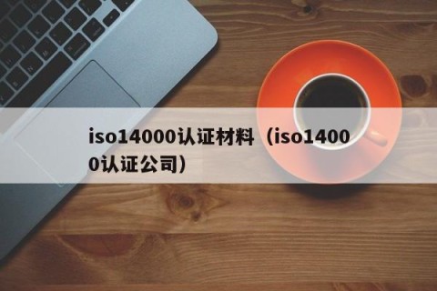 iso14000认证材料（iso14000认证公司）