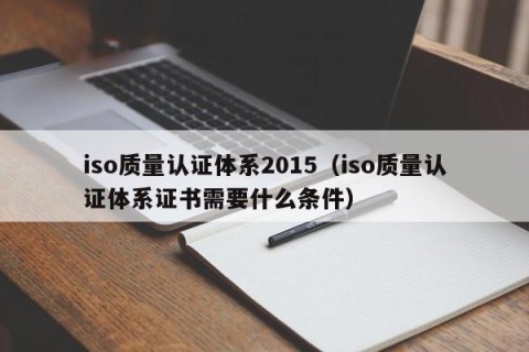iso质量认证体系2015（iso质量认证体系证书需要什么条件）