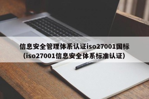 信息安全管理体系认证iso27001国标（iso27001信息安全体系标准认证）