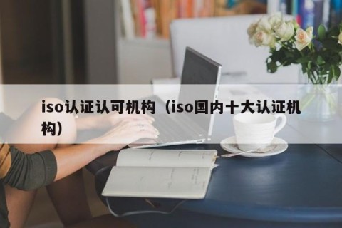 iso认证认可机构（iso国内十大认证机构）