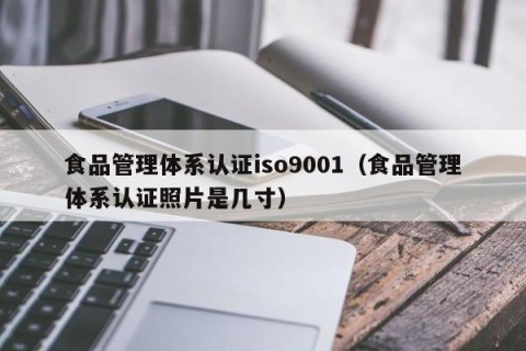 食品管理体系认证iso9001（食品管理体系认证照片是几寸）