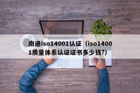 南通iso14001认证（iso14001质量体系认证证书多少钱?）