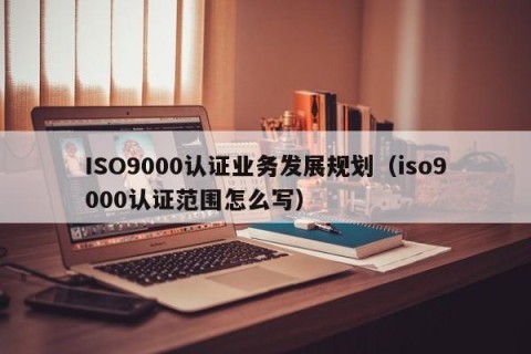ISO9000认证业务发展规划（iso9000认证范围怎么写）
