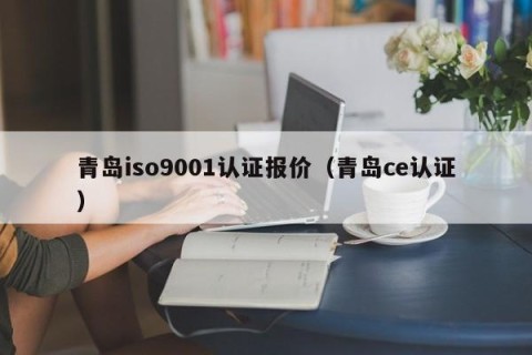 青岛iso9001认证报价（青岛ce认证）