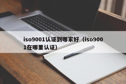iso9001认证到哪家好（iso9001在哪里认证）