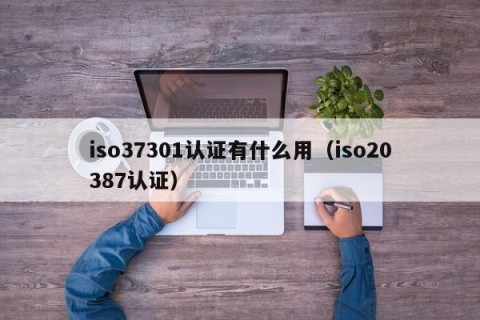 iso37301认证有什么用（iso20387认证）