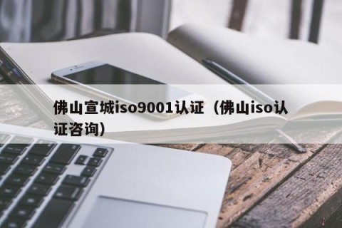 佛山宣城iso9001认证（佛山iso认证咨询）