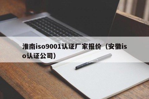 淮南iso9001认证厂家报价（安徽iso认证公司）