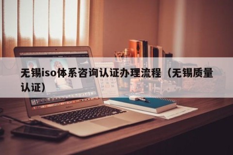 无锡iso体系咨询认证办理流程（无锡质量认证）