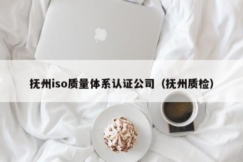 抚州iso质量体系认证公司（抚州质检）
