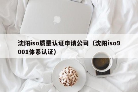 沈阳iso质量认证申请公司（沈阳iso9001体系认证）