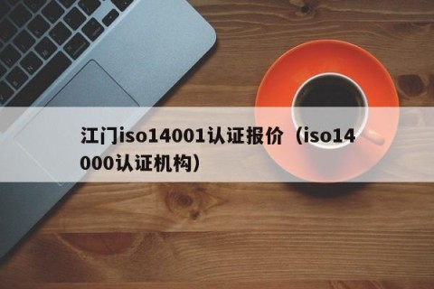 江门iso14001认证报价（iso14000认证机构）