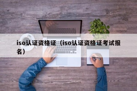 iso认证资格证（iso认证资格证考试报名）