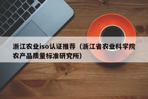浙江农业iso认证推荐（浙江省农业科学院农产品质量标准研究所）