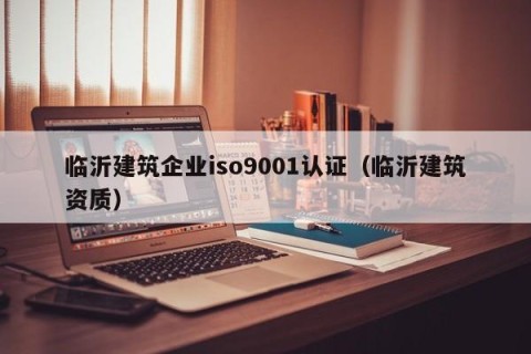 临沂建筑企业iso9001认证（临沂建筑资质）