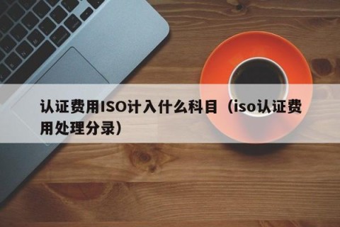 认证费用ISO计入什么科目（iso认证费用处理分录）