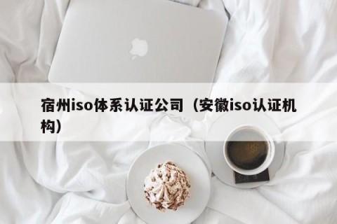 宿州iso体系认证公司（安徽iso认证机构）