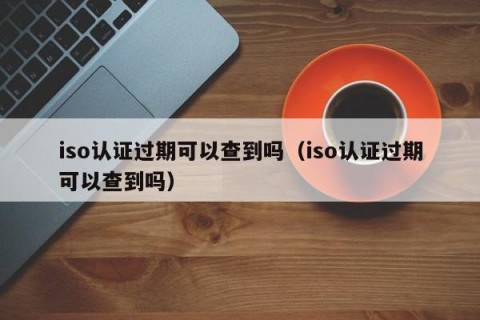 iso认证过期可以查到吗（iso认证过期可以查到吗）