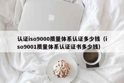 认证iso9000质量体系认证多少钱（iso9001质量体系认证证书多少钱）