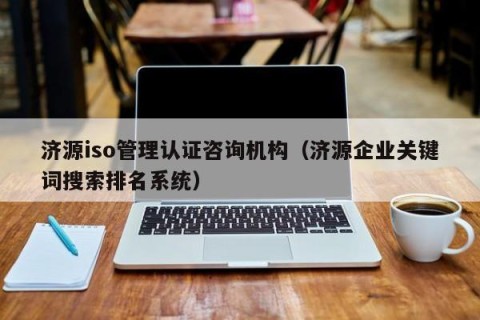 济源iso管理认证咨询机构（济源企业关键词搜索排名系统）