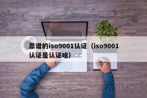 靠谱的iso9001认证（iso9001认证是认证啥）