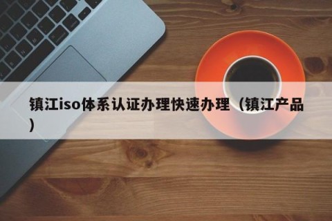 镇江iso体系认证办理快速办理（镇江产品）