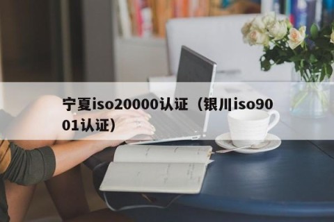 宁夏iso20000认证（银川iso9001认证）