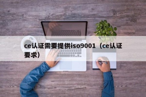 ce认证需要提供iso9001（ce认证要求）